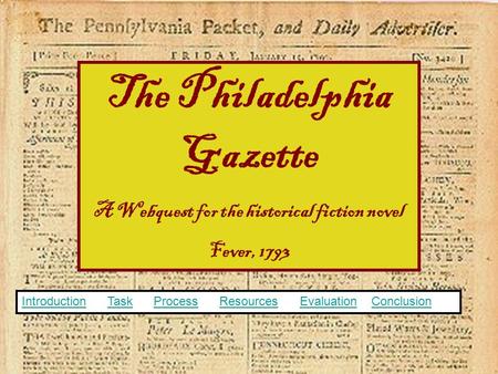 The Philadelphia Gazette A Webquest for the historical fiction novel Fever, 1793 IntroductionIntroduction Task Process Resources Evaluation ConclusionTaskProcessResourcesEvaluationConclusion.