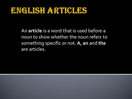 An article is a word that is used before a noun to show whether the noun refers to something specific or not. A, an and the are articles.