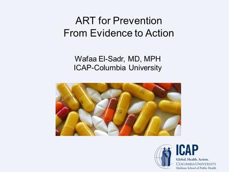 ART for Prevention From Evidence to Action Wafaa El-Sadr, MD, MPH ICAP-Columbia University.
