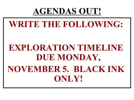 AGENDAS OUT! WRITE THE FOLLOWING: EXPLORATION TIMELINE DUE MONDAY, NOVEMBER 5. BLACK INK ONLY!