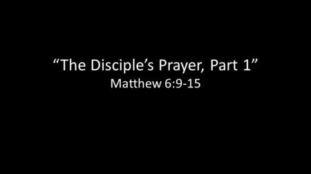 “The Disciple’s Prayer, Part 1” Matthew 6:9-15. Psalm 9:10 10 Those who know your name will trust in you, for you, L ORD, have never forsaken those who.