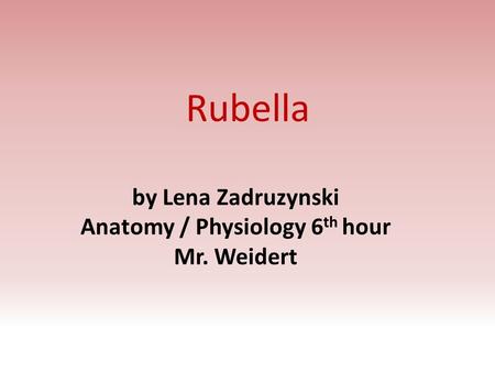 Rubella by Lena Zadruzynski Anatomy / Physiology 6 th hour Mr. Weidert.