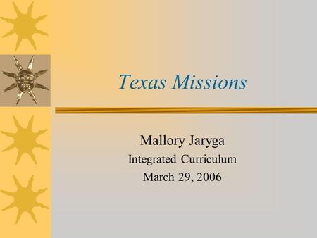 Texas Missions Mallory Jaryga Integrated Curriculum March 29, 2006.