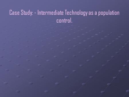 Case Study: - Intermediate Technology as a population control. I will be focusing on the use of :
