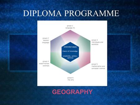 DIPLOMA PROGRAMME GEOGRAPHY. “There has never been a greater need for young people to study Geography” “Geography provides the ideal, integrated framework.