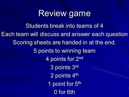 Review game Students break into teams of 4 Each team will discuss and answer each question Scoring sheets are handed in at the end. 5 points to winning.