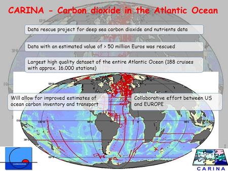 CarboOcean 2009 CARINA - Carbon dioxide in the Atlantic Ocean Will allow for improved estimates of ocean carbon inventory and transport Data rescue project.