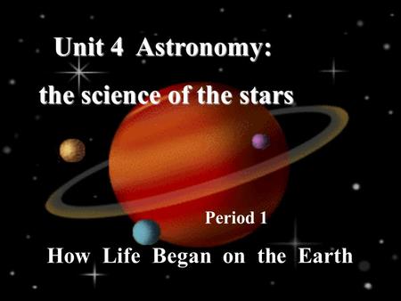 How Life Began on the Earth Period 1 Unit 4 Astronomy: the science of the stars the science of the stars.