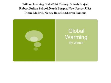 Global Warming By Winnie Trillium Learning Global 21st Century Schools Project Robert Fulton School, North Bergen, New Jersey, USA Diana Madrid, Nancy.