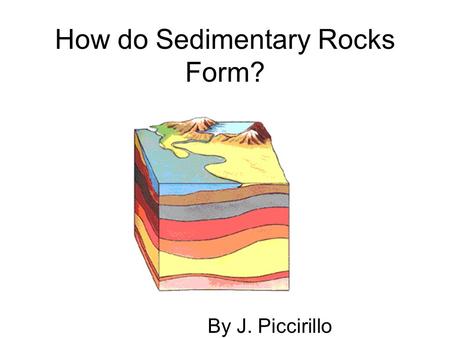 How do Sedimentary Rocks Form? By J. Piccirillo. For thousands, even millions of years, little pieces of our earth have been eroded--broken down and worn.