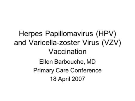 Herpes Papillomavirus (HPV) and Varicella-zoster Virus (VZV) Vaccination Ellen Barbouche, MD Primary Care Conference 18 April 2007.