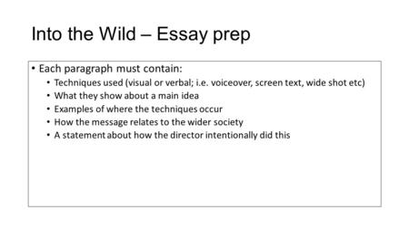 Into the Wild – Essay prep Each paragraph must contain: Techniques used (visual or verbal; i.e. voiceover, screen text, wide shot etc) What they show about.