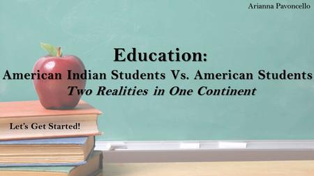 Education: American Indian Students Vs. American Students Two Realities in One Continent Arianna Pavoncello Let’s Get Started!