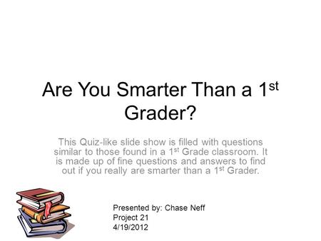 Are You Smarter Than a 1 st Grader? This Quiz-like slide show is filled with questions similar to those found in a 1 st Grade classroom. It is made up.