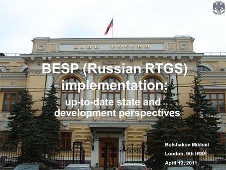 Bolshakov Mikhail London, 9th IRSF April 12, 2011 BESP (Russian RTGS) implementation: up-to-date state and development perspectives.