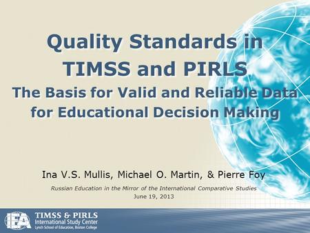 Quality Standards in TIMSS and PIRLS The Basis for Valid and Reliable Data for Educational Decision Making Ina V.S. Mullis, Michael O. Martin, & Pierre.