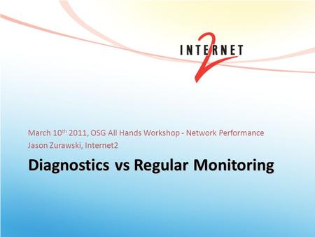 Diagnostics vs Regular Monitoring March 10 th 2011, OSG All Hands Workshop - Network Performance Jason Zurawski, Internet2.