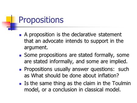 Propositions A proposition is the declarative statement that an advocate intends to support in the argument. Some propositions are stated formally, some.