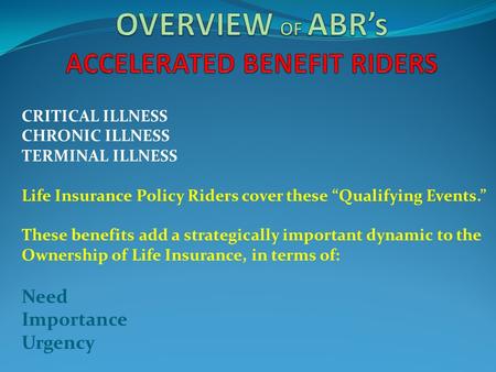 CRITICAL ILLNESS CHRONIC ILLNESS TERMINAL ILLNESS Life Insurance Policy Riders cover these “Qualifying Events.” These benefits add a strategically important.