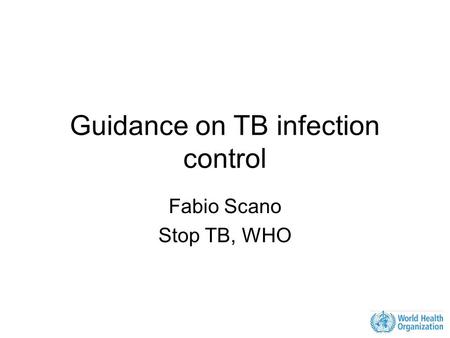 Guidance on TB infection control Fabio Scano Stop TB, WHO.