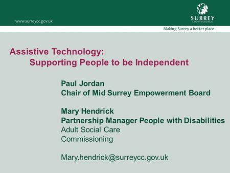 Assistive Technology: Supporting People to be Independent Paul Jordan Chair of Mid Surrey Empowerment Board Mary Hendrick Partnership Manager People with.