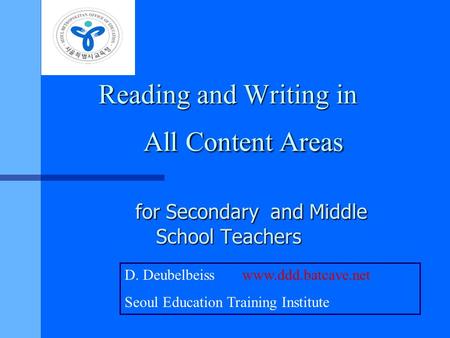 Reading and Writing in All Content Areas for Secondary and Middle School Teachers D. Deubelbeiss www.ddd.batcave.net Seoul Education Training Institute.