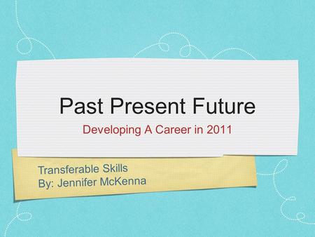 Transferable Skills By: Jennifer McKenna Past Present Future Developing A Career in 2011.