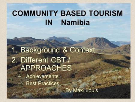 COMMUNITY BASED TOURISM IN Namibia 1.Background & Context 2.Different CBT / APPROACHES –Achievements –Best Practices By Maxi Louis.