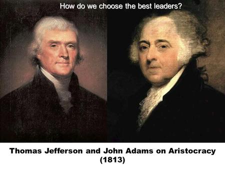 Thomas Jefferson and John Adams on Aristocracy (1813) How do we choose the best leaders?