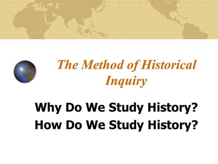 The Method of Historical Inquiry Why Do We Study History? How Do We Study History?