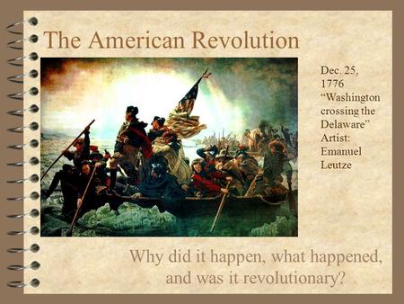 The American Revolution Why did it happen, what happened, and was it revolutionary? Dec. 25, 1776 “Washington crossing the Delaware” Artist: Emanuel Leutze.
