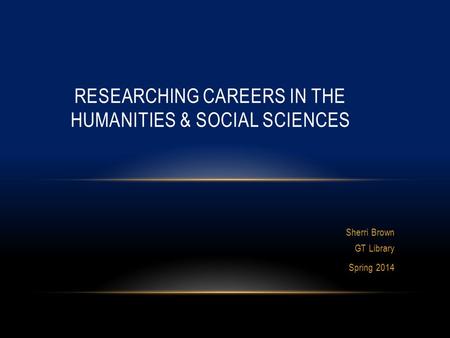 Sherri Brown GT Library Spring 2014 RESEARCHING CAREERS IN THE HUMANITIES & SOCIAL SCIENCES.