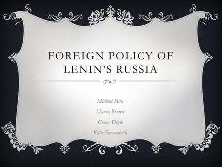 FOREIGN POLICY OF LENIN’S RUSSIA Michael Han Maura Brown Conor Doyle Katie Farnsworth.