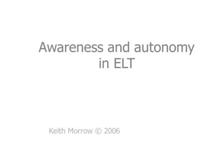 Awareness and autonomy in ELT Keith Morrow © 2006.