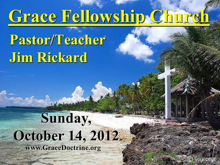Grace Fellowship Church Pastor/Teacher Jim Rickard www.GraceDoctrine.org Sunday, October 14, 2012.