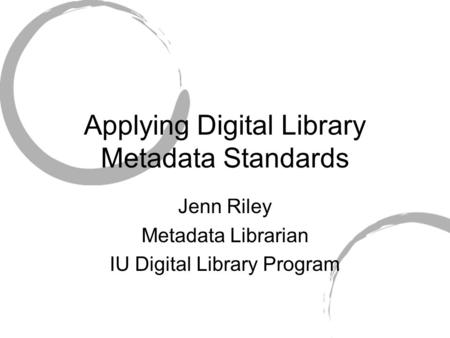 Applying Digital Library Metadata Standards Jenn Riley Metadata Librarian IU Digital Library Program.