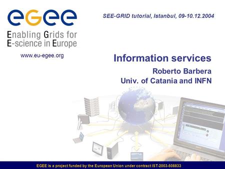 EGEE is a project funded by the European Union under contract IST-2003-508833 www.eu-egee.org SEE-GRID tutorial, Istanbul, 09-10.12.2004 Information services.
