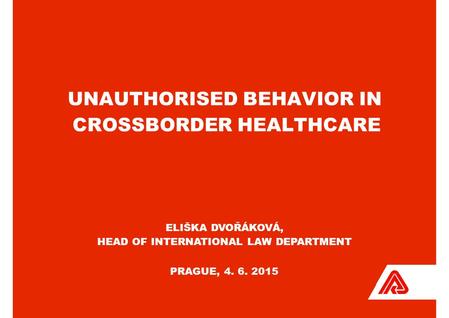 UNAUTHORISED BEHAVIOR IN CROSSBORDER HEALTHCARE ELIŠKA DVOŘÁKOVÁ, HEAD OF INTERNATIONAL LAW DEPARTMENT PRAGUE, 4. 6. 2015.