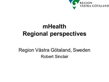 MHealth Regional perspectives Region Västra Götaland, Sweden Robert Sinclair.