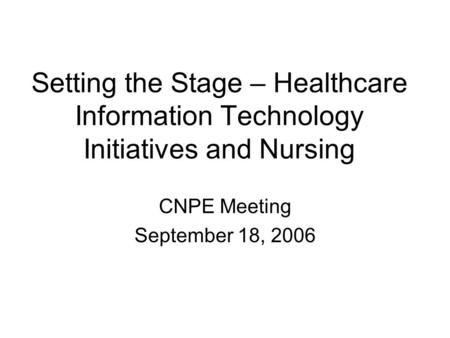 Setting the Stage – Healthcare Information Technology Initiatives and Nursing CNPE Meeting September 18, 2006.