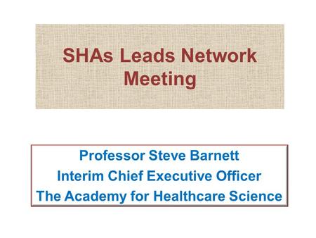 SHAs Leads Network Meeting Professor Steve Barnett Interim Chief Executive Officer The Academy for Healthcare Science.