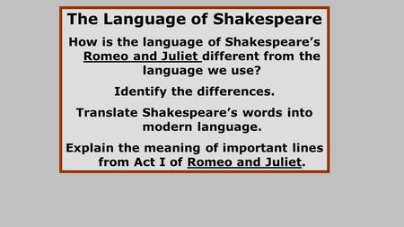 The Language of Shakespeare How is the language of Shakespeare’s Romeo and Juliet different from the language we use? Identify the differences. Translate.