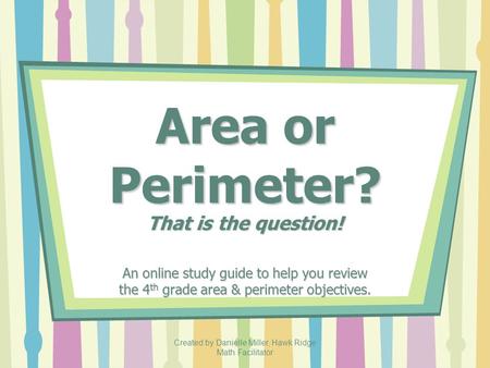Created by Danielle Miller, Hawk Ridge Math Facilitator Area or Perimeter? That is the question! An online study guide to help you review the 4 th grade.