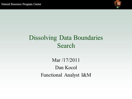 Natural Resource Program Center Dissolving Data Boundaries Search Mar /17/2011 Dan Kocol Functional Analyst I&M.