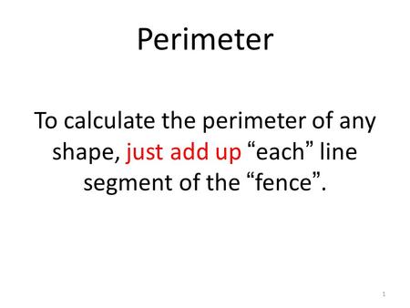 1 Perimeter To calculate the perimeter of any shape, just add up “ each ” line segment of the “ fence ”.