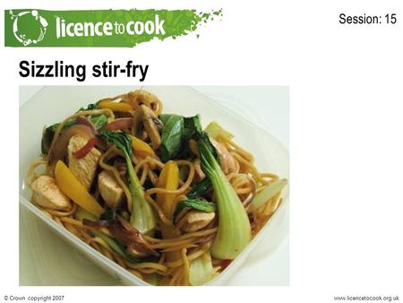 Www.licencetocook.org.uk© Crown copyright 2007 Sizzling stir-fry Session: 15.