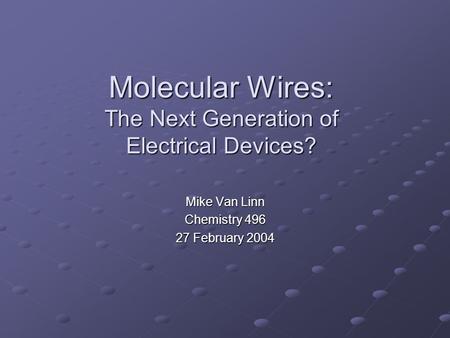 Molecular Wires: The Next Generation of Electrical Devices? Mike Van Linn Chemistry 496 27 February 2004.