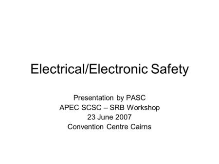 Electrical/Electronic Safety Presentation by PASC APEC SCSC – SRB Workshop 23 June 2007 Convention Centre Cairns.