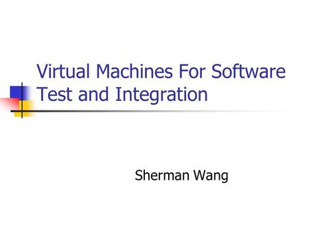 Virtual Machines For Software Test and Integration Sherman Wang.