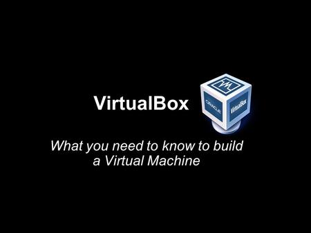VirtualBox What you need to know to build a Virtual Machine.
